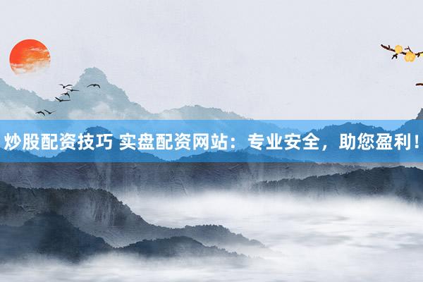 炒股配资技巧 实盘配资网站：专业安全，助您盈利！