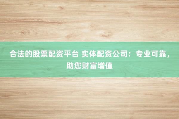 合法的股票配资平台 实体配资公司：专业可靠，助您财富增值