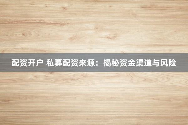 配资开户 私募配资来源：揭秘资金渠道与风险