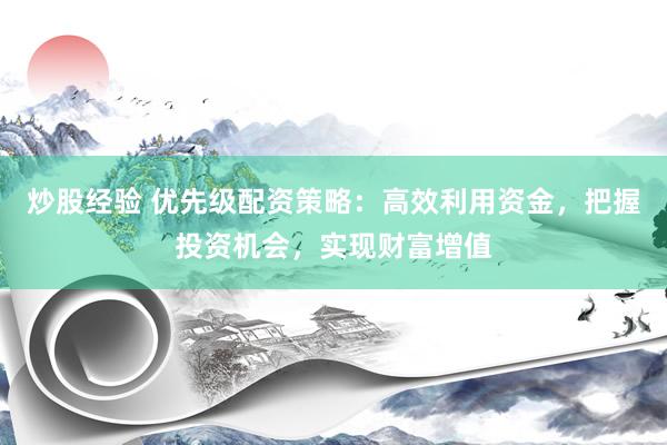 炒股经验 优先级配资策略：高效利用资金，把握投资机会，实现财富增值