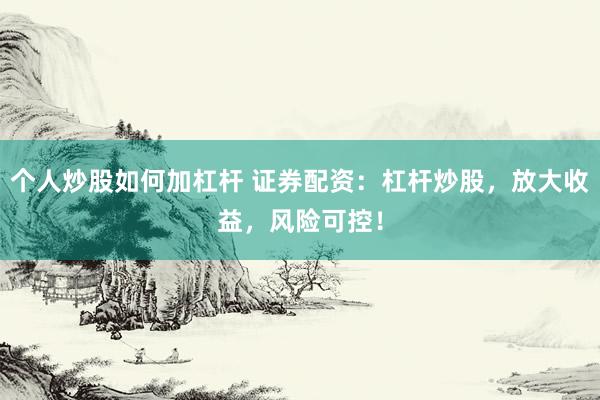 个人炒股如何加杠杆 证券配资：杠杆炒股，放大收益，风险可控！