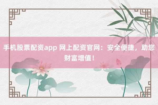 手机股票配资app 网上配资官网：安全便捷，助您财富增值！