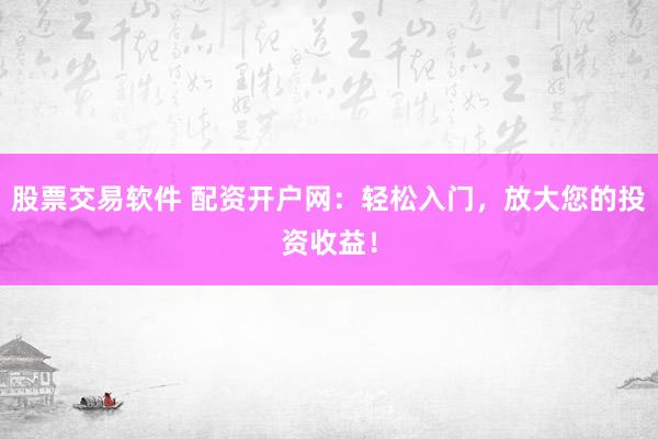 股票交易软件 配资开户网：轻松入门，放大您的投资收益！