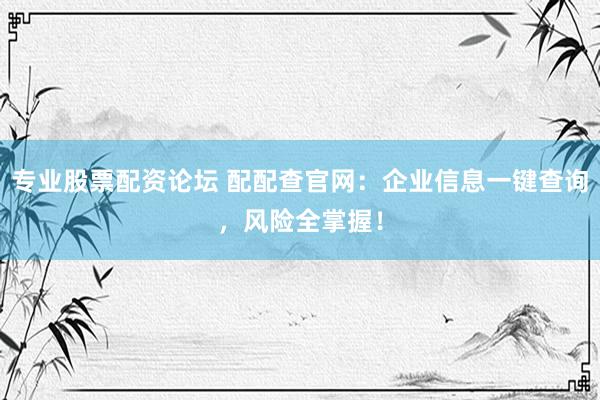 专业股票配资论坛 配配查官网：企业信息一键查询，风险全掌握！