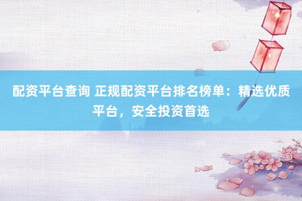 配资平台查询 正规配资平台排名榜单：精选优质平台，安全投资首选
