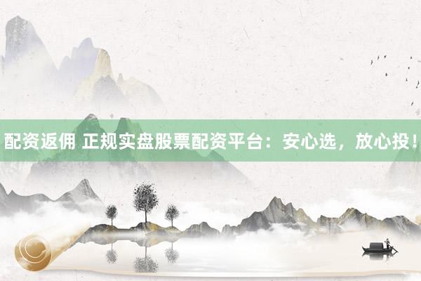 配资返佣 正规实盘股票配资平台：安心选，放心投！