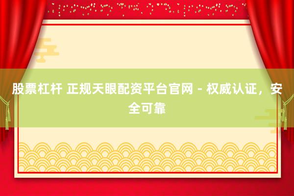 股票杠杆 正规天眼配资平台官网 - 权威认证，安全可靠