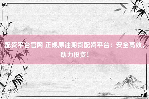 配资平台官网 正规原油期货配资平台：安全高效，助力投资！