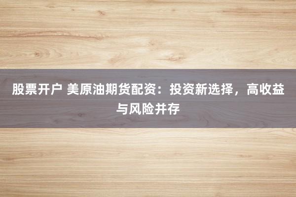 股票开户 美原油期货配资：投资新选择，高收益与风险并存