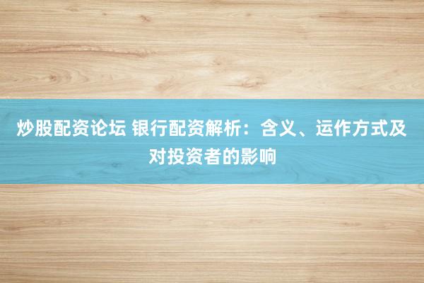炒股配资论坛 银行配资解析：含义、运作方式及对投资者的影响