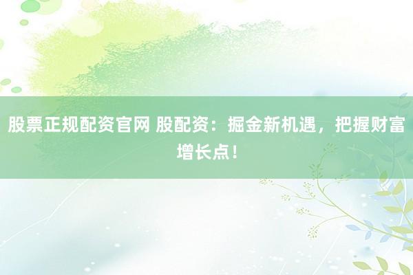 股票正规配资官网 股配资：掘金新机遇，把握财富增长点！