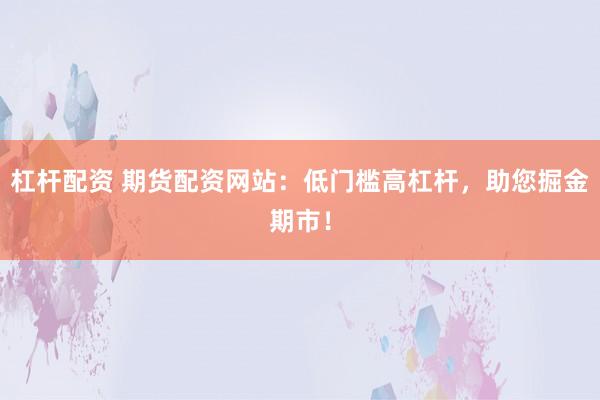 杠杆配资 期货配资网站：低门槛高杠杆，助您掘金期市！