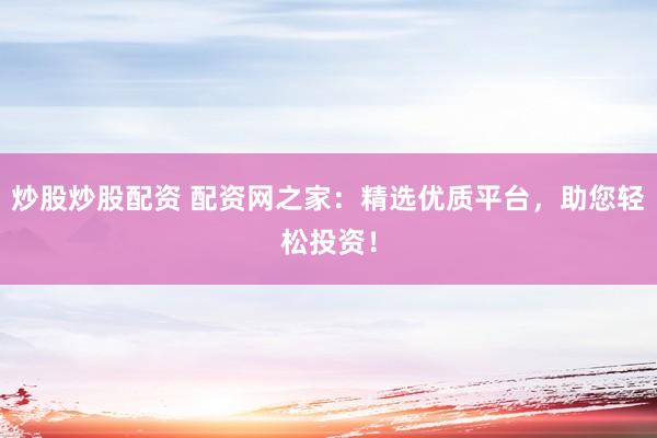 炒股炒股配资 配资网之家：精选优质平台，助您轻松投资！