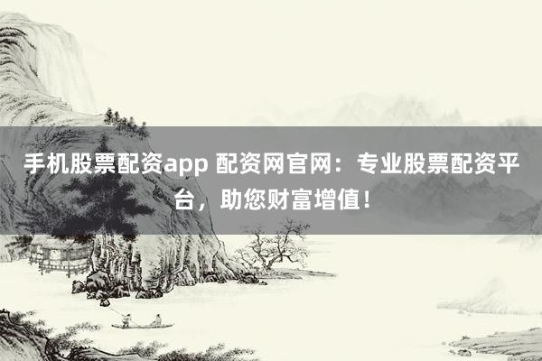 手机股票配资app 配资网官网：专业股票配资平台，助您财富增值！