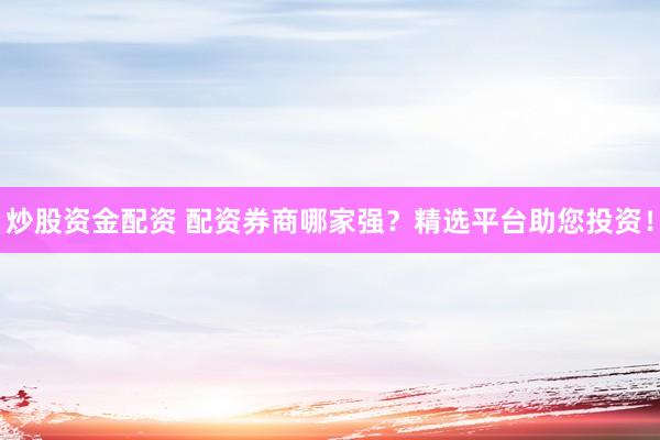 炒股资金配资 配资券商哪家强？精选平台助您投资！