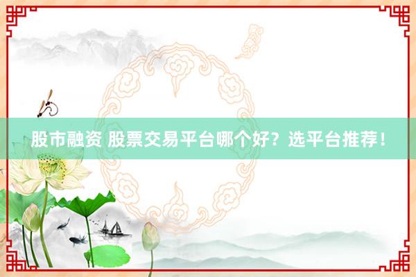 股市融资 股票交易平台哪个好？选平台推荐！