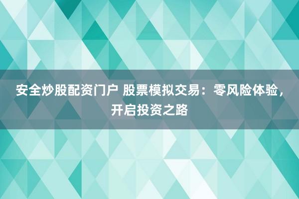 安全炒股配资门户 股票模拟交易：零风险体验，开启投资之路