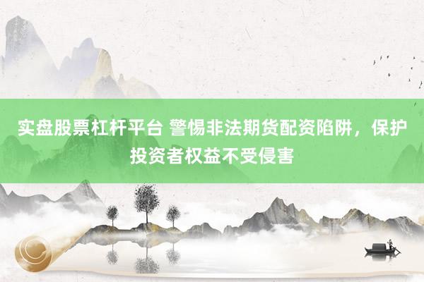 实盘股票杠杆平台 警惕非法期货配资陷阱，保护投资者权益不受侵害