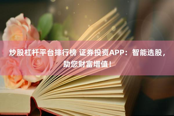 炒股杠杆平台排行榜 证券投资APP：智能选股，助您财富增值！