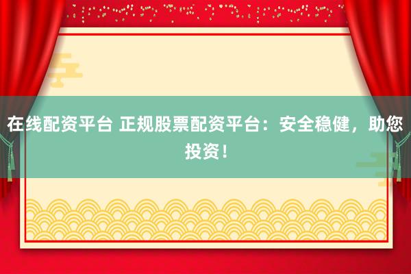 在线配资平台 正规股票配资平台：安全稳健，助您投资！