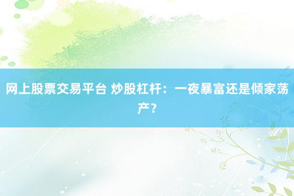 网上股票交易平台 炒股杠杆：一夜暴富还是倾家荡产？