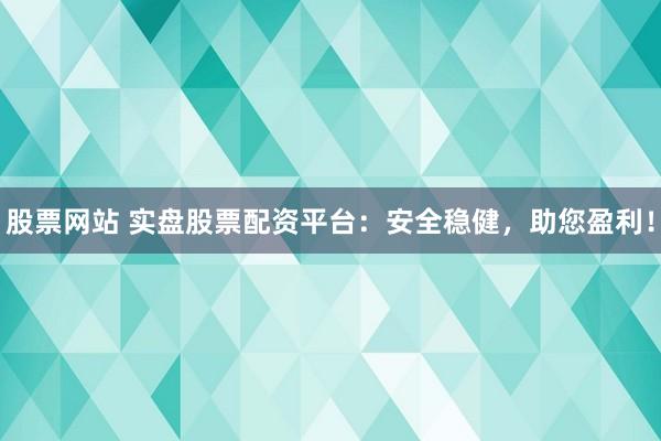 股票网站 实盘股票配资平台：安全稳健，助您盈利！