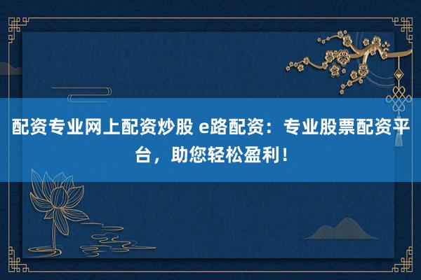 配资专业网上配资炒股 e路配资：专业股票配资平台，助您轻松盈利！