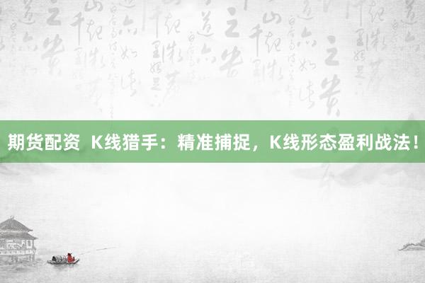 期货配资  K线猎手：精准捕捉，K线形态盈利战法！