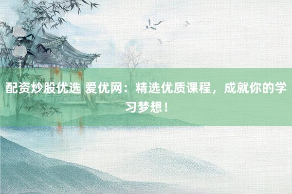 配资炒股优选 爱优网：精选优质课程，成就你的学习梦想！