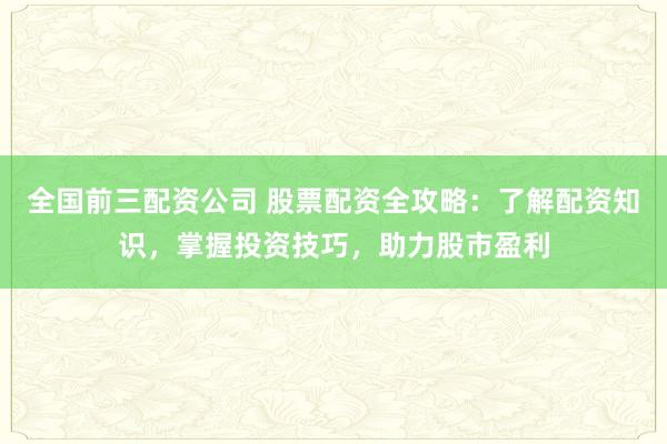 全国前三配资公司 股票配资全攻略：了解配资知识，掌握投资技巧，助力股市盈利