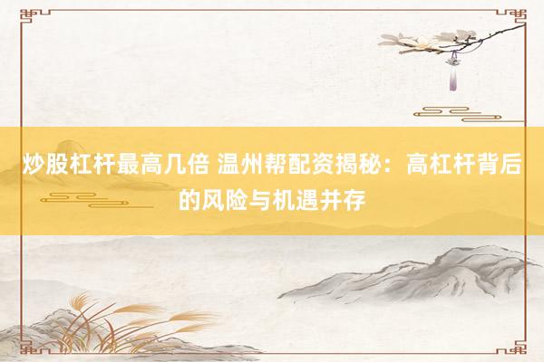 炒股杠杆最高几倍 温州帮配资揭秘：高杠杆背后的风险与机遇并存