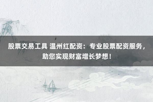 股票交易工具 温州红配资：专业股票配资服务，助您实现财富增长梦想！