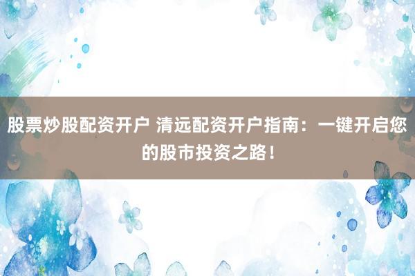 股票炒股配资开户 清远配资开户指南：一键开启您的股市投资之路！