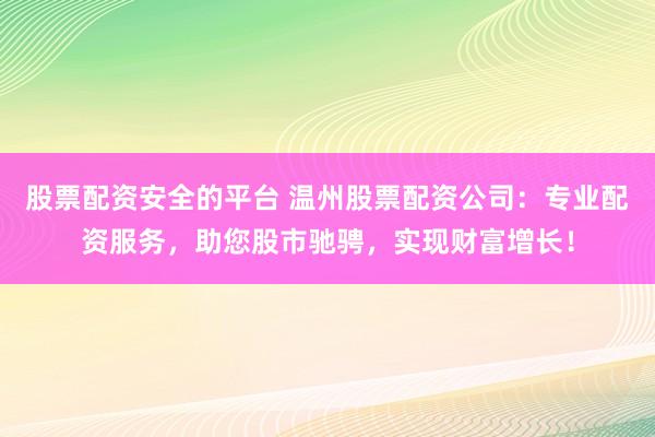 股票配资安全的平台 温州股票配资公司：专业配资服务，助您股市驰骋，实现财富增长！