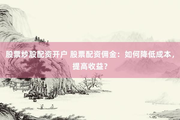 股票炒股配资开户 股票配资佣金：如何降低成本，提高收益？