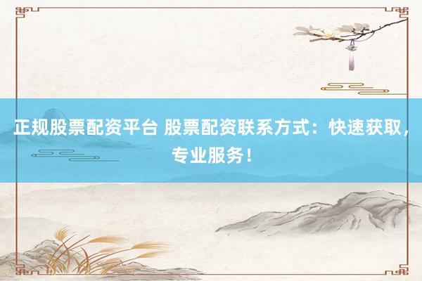 正规股票配资平台 股票配资联系方式：快速获取，专业服务！