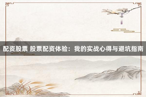 配资股票 股票配资体验：我的实战心得与避坑指南