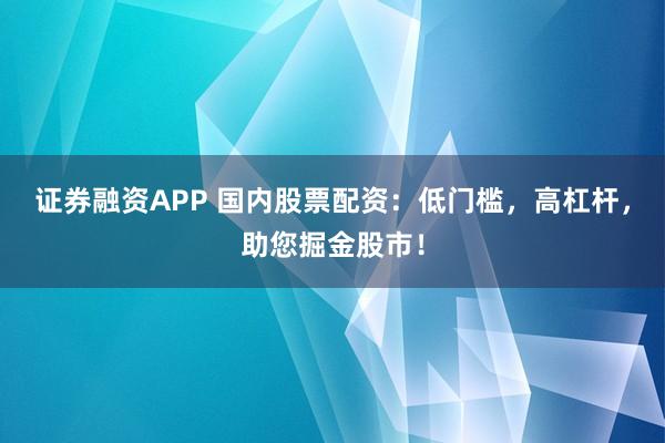 证券融资APP 国内股票配资：低门槛，高杠杆，助您掘金股市！