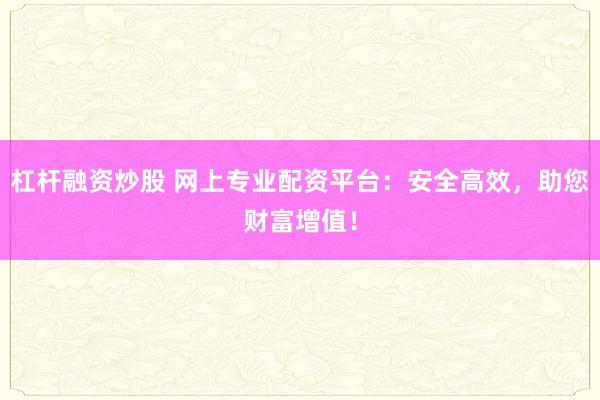 杠杆融资炒股 网上专业配资平台：安全高效，助您财富增值！