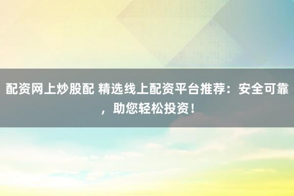 配资网上炒股配 精选线上配资平台推荐：安全可靠，助您轻松投资！