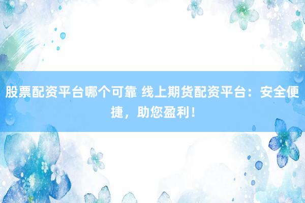 股票配资平台哪个可靠 线上期货配资平台：安全便捷，助您盈利！