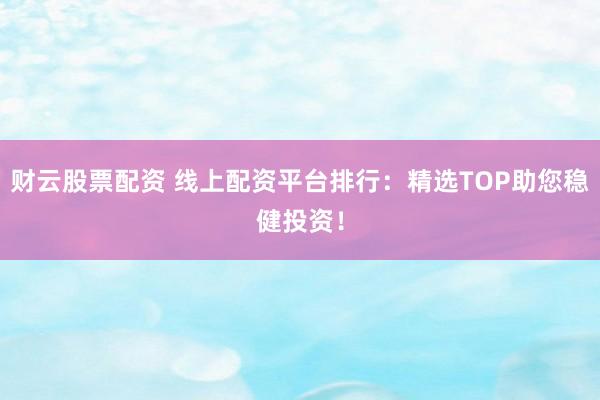 财云股票配资 线上配资平台排行：精选TOP助您稳健投资！
