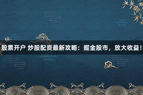 股票开户 炒股配资最新攻略：掘金股市，放大收益！
