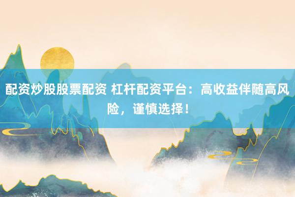 配资炒股股票配资 杠杆配资平台：高收益伴随高风险，谨慎选择！