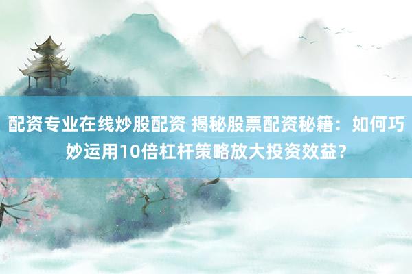 配资专业在线炒股配资 揭秘股票配资秘籍：如何巧妙运用10倍杠杆策略放大投资效益？
