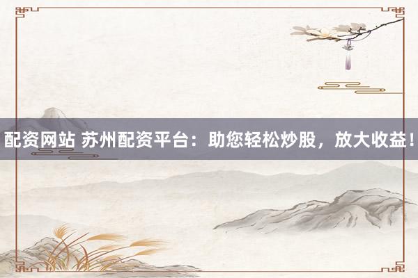 配资网站 苏州配资平台：助您轻松炒股，放大收益！
