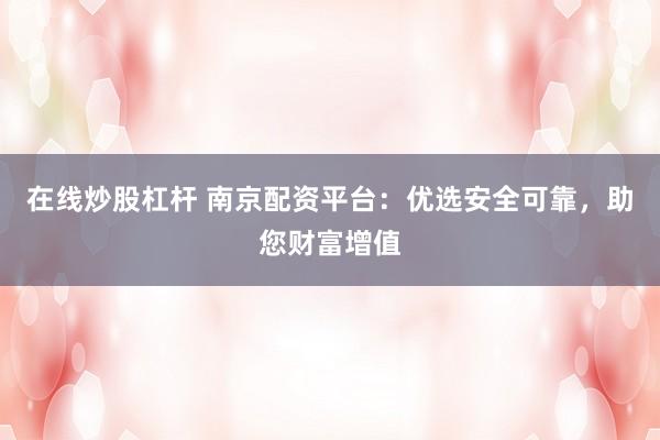 在线炒股杠杆 南京配资平台：优选安全可靠，助您财富增值