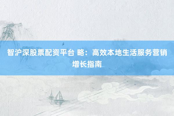 智沪深股票配资平台 略：高效本地生活服务营销增长指南