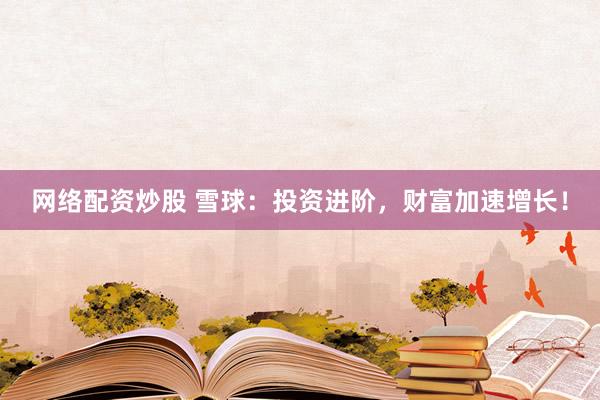 网络配资炒股 雪球：投资进阶，财富加速增长！