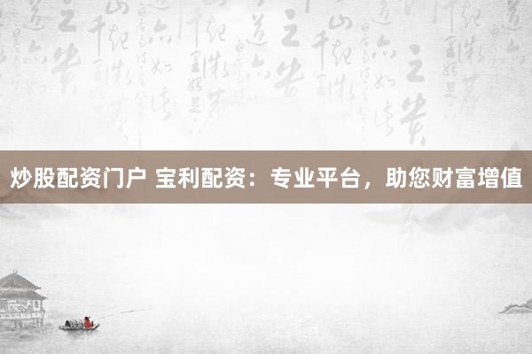 炒股配资门户 宝利配资：专业平台，助您财富增值